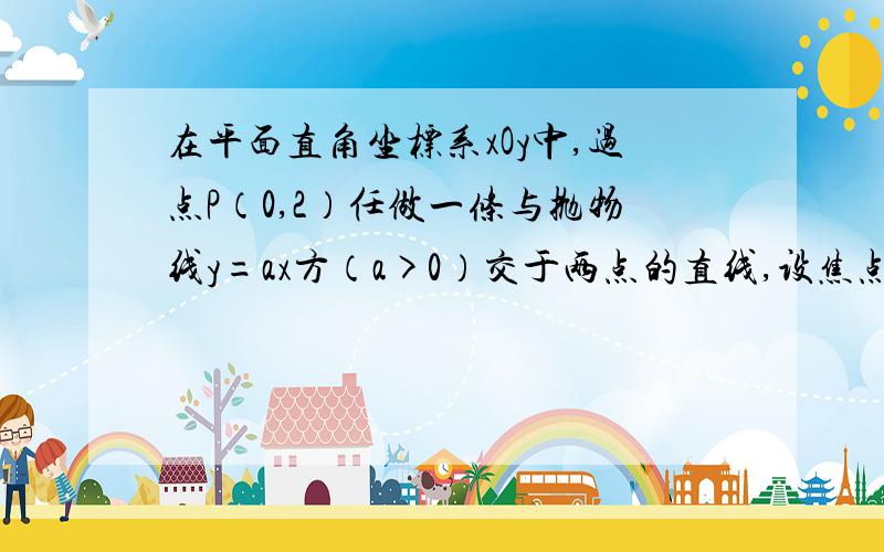 在平面直角坐标系xOy中,过点P（0,2）任做一条与抛物线y=ax方（a>0）交于两点的直线,设焦点分别为A,B若角AOB等于90° （1）判断A,B亮点纵坐标的乘积是否是一个定值,并说明理由； （2）确定抛物