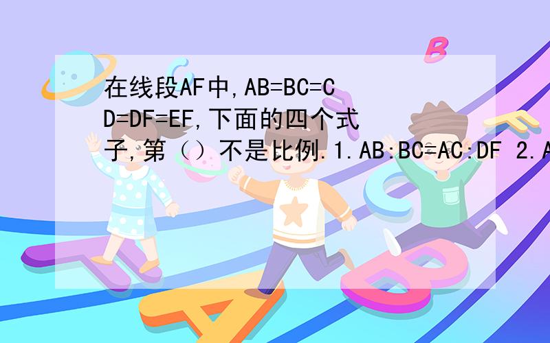 在线段AF中,AB=BC=CD=DF=EF,下面的四个式子,第（）不是比例.1.AB:BC=AC:DF 2.AE:CD=BF:BE 3.BC:AC=EF:DF