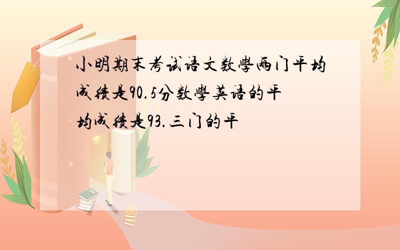 小明期末考试语文数学两门平均成绩是90.5分数学英语的平均成绩是93.三门的平