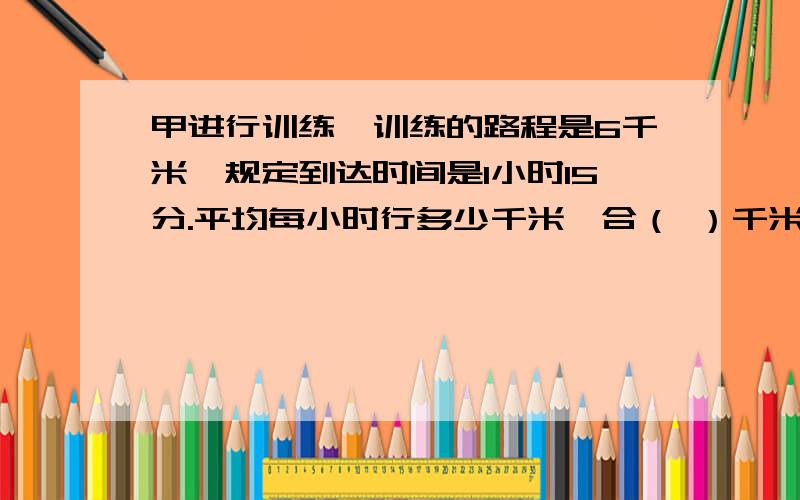 甲进行训练,训练的路程是6千米,规定到达时间是1小时15分.平均每小时行多少千米,合（ ）千米（ ）米