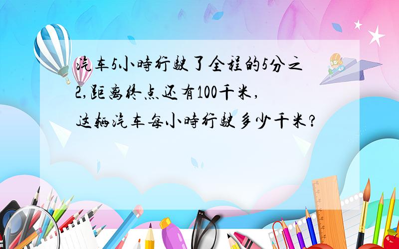 汽车5小时行驶了全程的5分之2,距离终点还有100千米,这辆汽车每小时行驶多少千米?