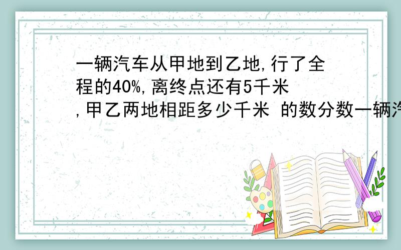 一辆汽车从甲地到乙地,行了全程的40%,离终点还有5千米,甲乙两地相距多少千米 的数分数一辆汽车从甲地到乙地,行了全程的40%,离终点还有5千米,甲乙两地相距多少千米 的数要分数