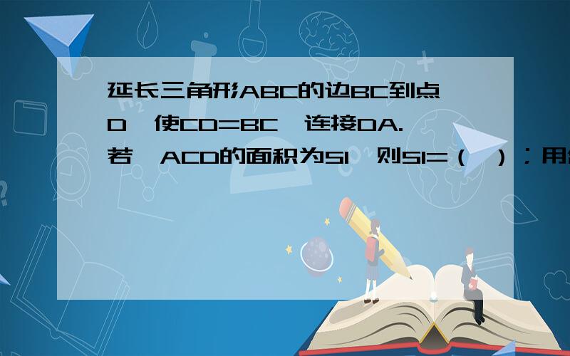 延长三角形ABC的边BC到点D,使CD=BC,连接DA.若△ACD的面积为S1,则S1=（ ）；用含a的式子表示