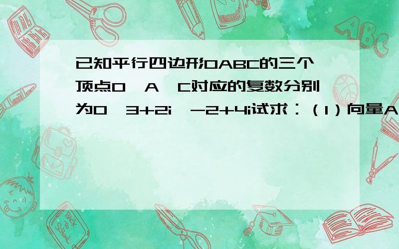 已知平行四边形OABC的三个顶点O,A,C对应的复数分别为0,3+2i,-2+4i试求：（1）向量AO表示的复数（2）向量CA表示的复数(3) B点对应的复数