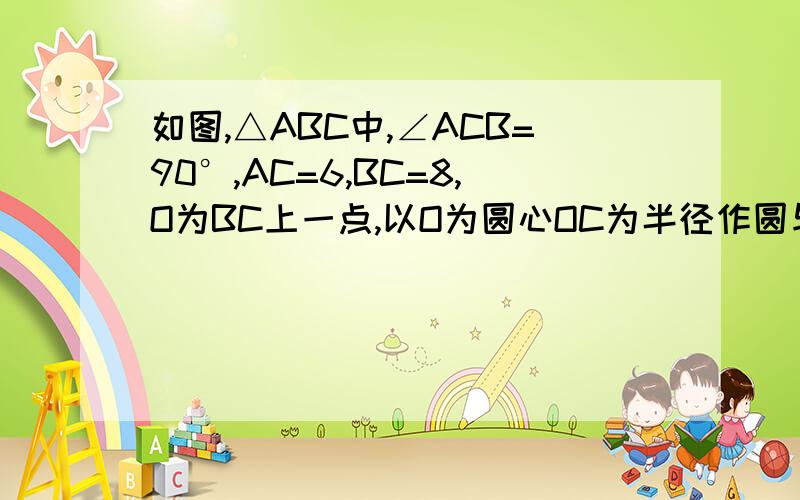 如图,△ABC中,∠ACB=90°,AC=6,BC=8,O为BC上一点,以O为圆心OC为半径作圆与AB切于D（1）求BD的长 （2）求圆O的半径