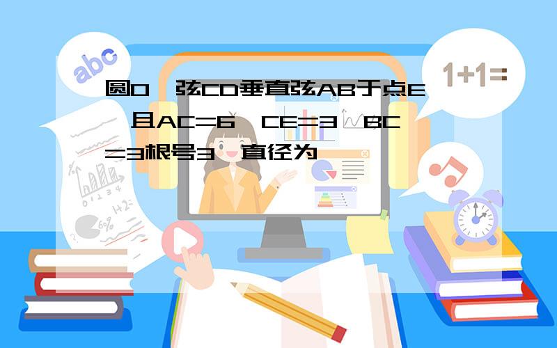 圆O,弦CD垂直弦AB于点E,且AC=6,CE=3,BC=3根号3,直径为