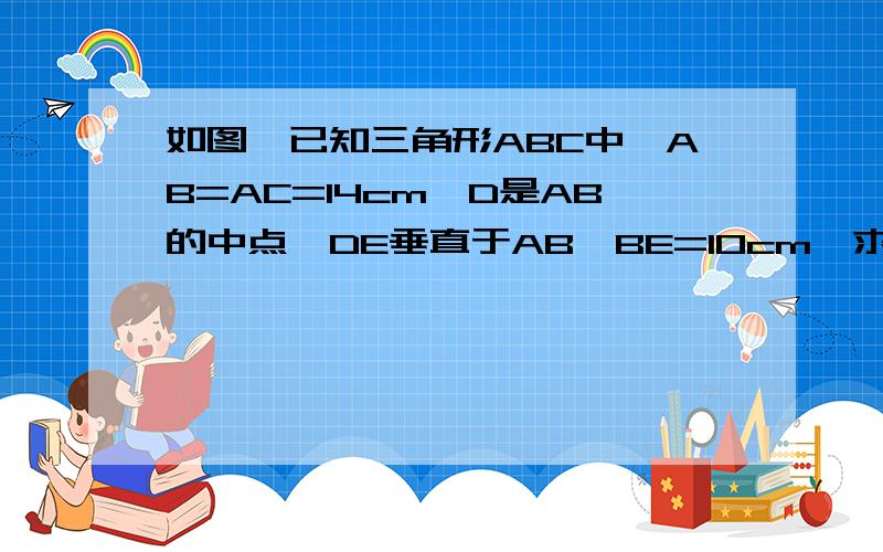 如图,已知三角形ABC中,AB=AC=14cm,D是AB的中点,DE垂直于AB,BE=10cm,求三角形BEC的周长.