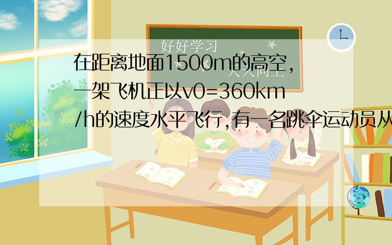 在距离地面1500m的高空,一架飞机正以v0=360km/h的速度水平飞行,有一名跳伞运动员从机上落下,在离开飞机10s后张开降落伞,开始做匀速运动,跳伞运动员要准确的落到地面某处,应该在离开该处水