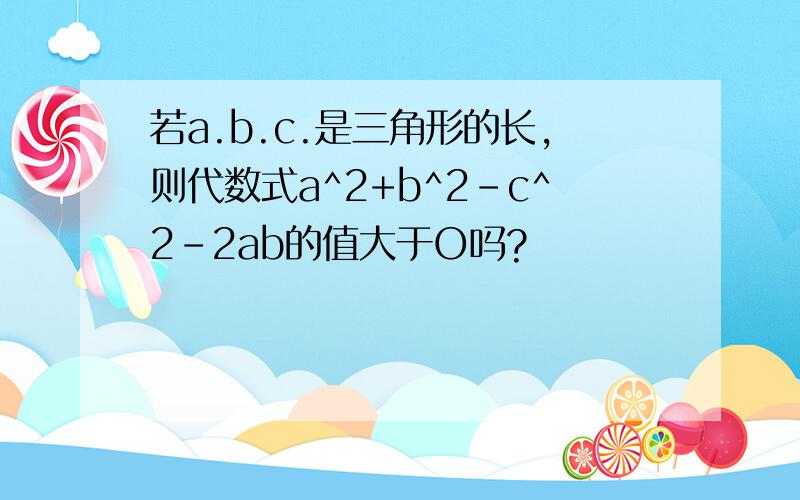 若a.b.c.是三角形的长,则代数式a^2+b^2-c^2-2ab的值大于O吗?