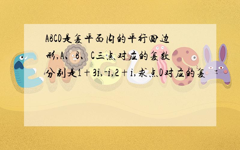 ABCD是复平面内的平行四边形,A、B、C三点对应的复数分别是1+3i,-i,2+i,求点D对应的复