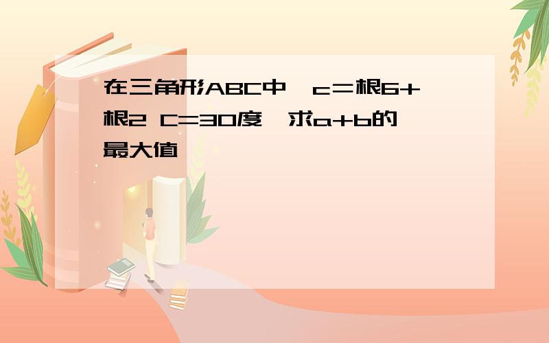 在三角形ABC中,c＝根6+根2 C=30度,求a+b的最大值