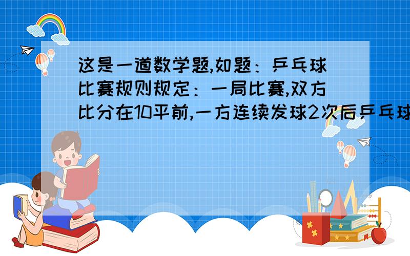 这是一道数学题,如题：乒乓球比赛规则规定：一局比赛,双方比分在10平前,一方连续发球2次后乒乓球比赛规则规定：一局比赛,双方比分在10平前,一方连续发球2次后,对方再连续打球2次,依次