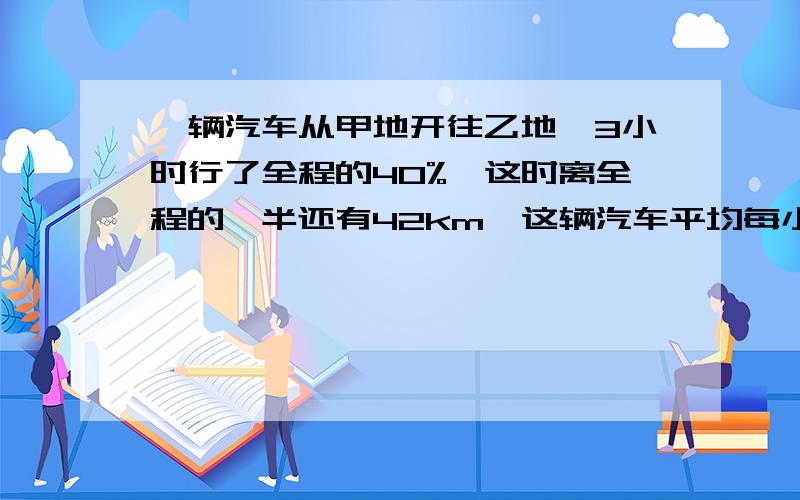 一辆汽车从甲地开往乙地,3小时行了全程的40%,这时离全程的一半还有42km,这辆汽车平均每小时行多少千米?要用比例的方法回答!