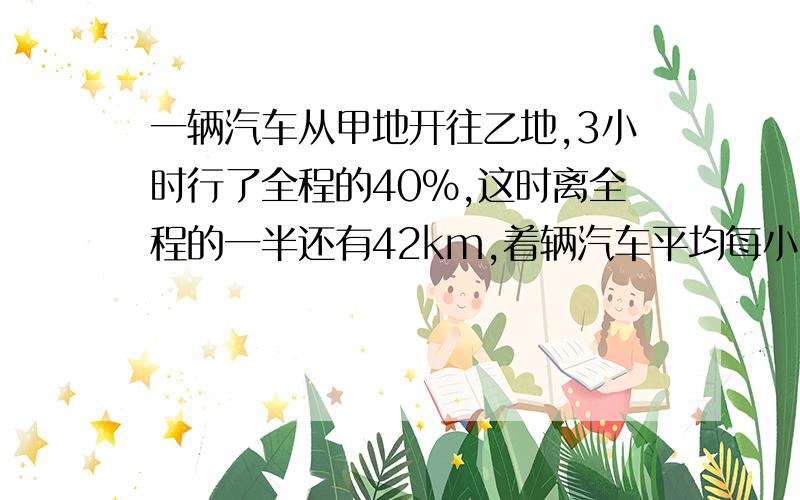 一辆汽车从甲地开往乙地,3小时行了全程的40%,这时离全程的一半还有42km,着辆汽车平均每小时行多少千米