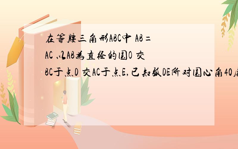 在等腰三角形ABC中 AB=AC 以AB为直径的圆O 交BC于点D 交AC于点E,已知弧DE所对圆心角40度 求角A 角AOE度数