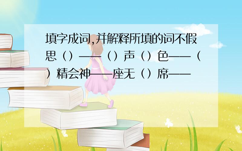 填字成词,并解释所填的词不假思（）——（）声（）色——（）精会神——座无（）席——