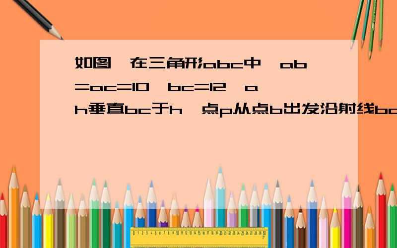 如图,在三角形abc中,ab=ac=10,bc=12,ah垂直bc于h,点p从点b出发沿射线bc以每秒3个单位长度的速度移动点q从点c出发沿ca边以每秒2个单位长的速度向点a运动,de保持垂直平分pq,若p,q两点同时出发,点q运