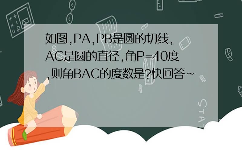 如图,PA,PB是圆的切线,AC是圆的直径,角P=40度,则角BAC的度数是?快回答~