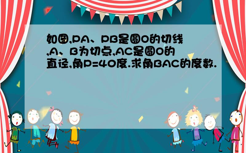 如图,PA、PB是圆O的切线,A、B为切点,AC是圆O的直径,角P=40度.求角BAC的度数.