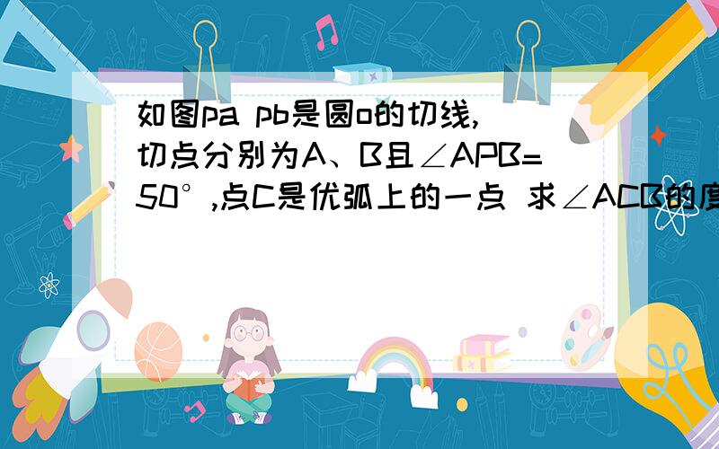 如图pa pb是圆o的切线,切点分别为A、B且∠APB=50°,点C是优弧上的一点 求∠ACB的度数