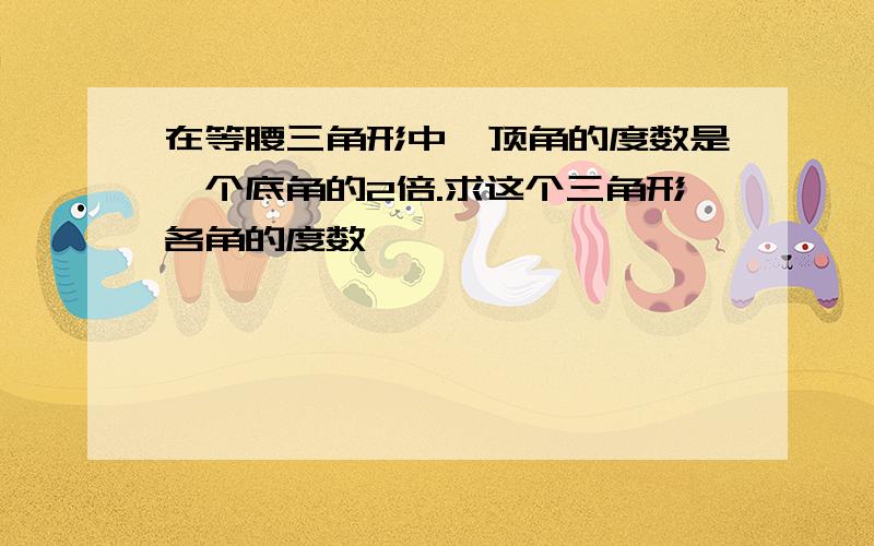 在等腰三角形中,顶角的度数是一个底角的2倍.求这个三角形各角的度数