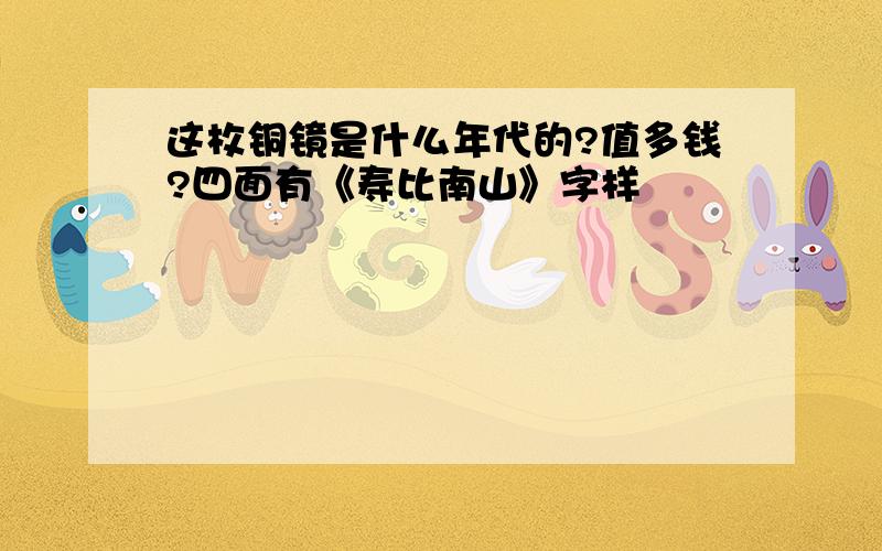 这枚铜镜是什么年代的?值多钱?四面有《寿比南山》字样