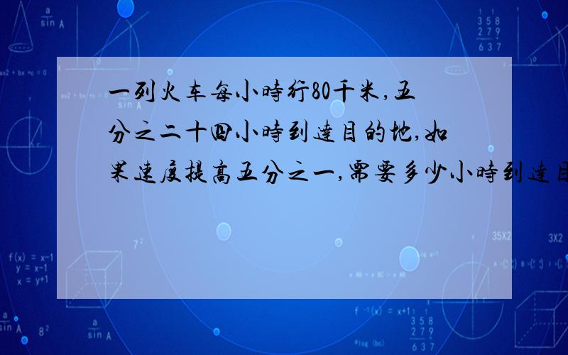 一列火车每小时行80千米,五分之二十四小时到达目的地,如果速度提高五分之一,需要多少小时到达目的地?