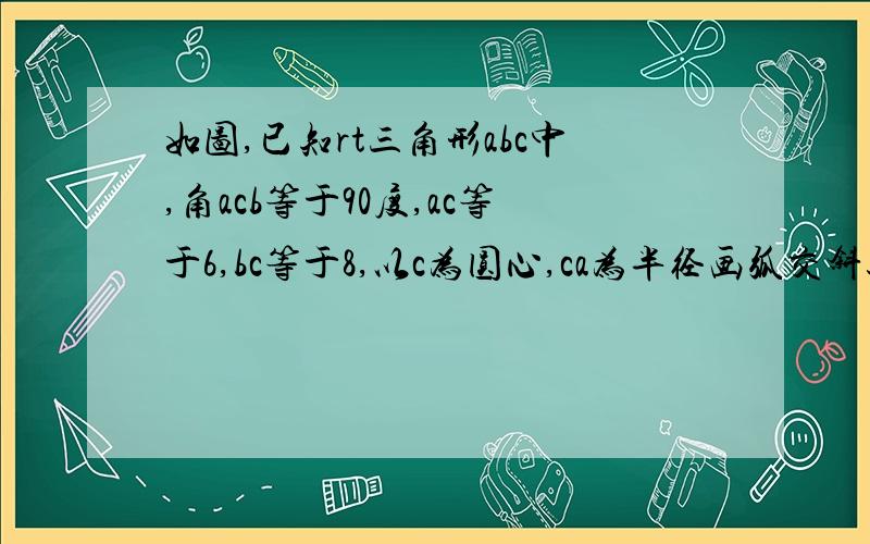 如图,已知rt三角形abc中,角acb等于90度,ac等于6,bc等于8,以c为圆心,ca为半径画弧交斜边ab于点d,求ad的长.