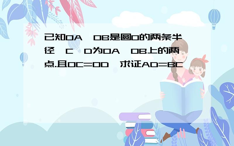 已知OA、OB是圆O的两条半径,C、D为OA、OB上的两点.且OC=OD,求证AD=BC