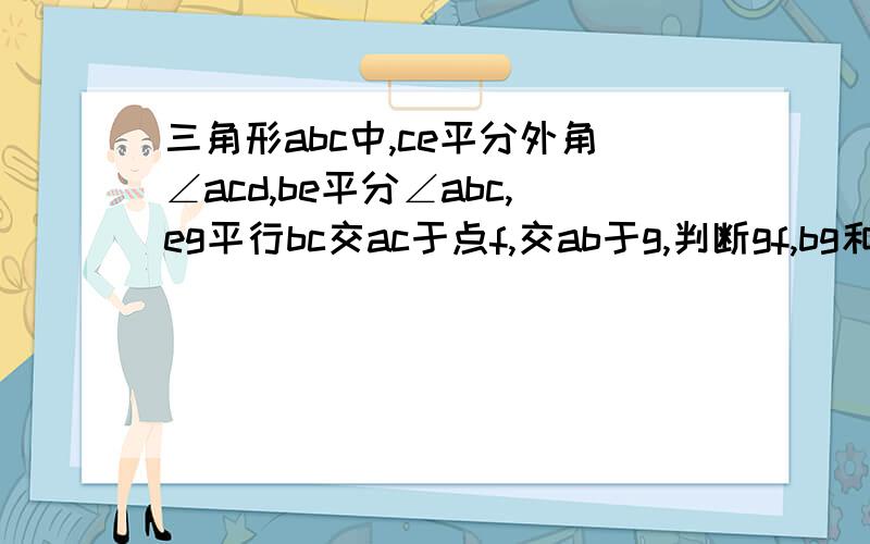 三角形abc中,ce平分外角∠acd,be平分∠abc,eg平行bc交ac于点f,交ab于g,判断gf,bg和fc之间的数量关系,并