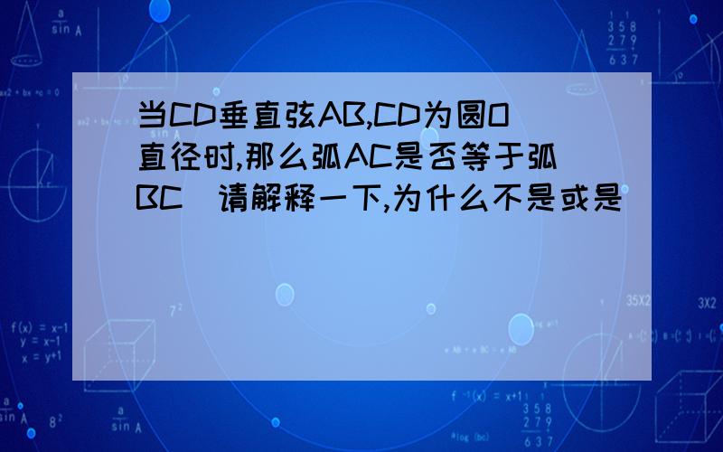 当CD垂直弦AB,CD为圆O直径时,那么弧AC是否等于弧BC（请解释一下,为什么不是或是）