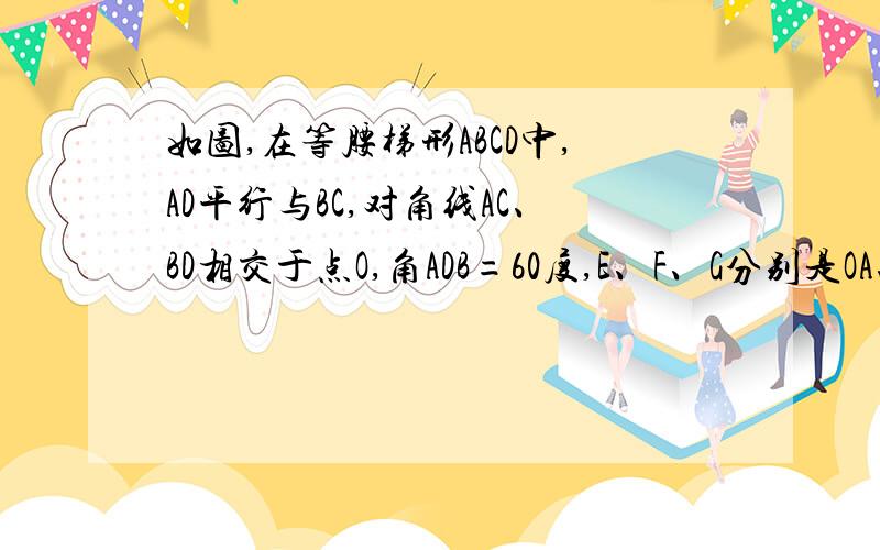 如图,在等腰梯形ABCD中,AD平行与BC,对角线AC、BD相交于点O,角ADB=60度,E、F、G分别是OA、OB、CD的中点,判断三角形EFG的形状,并说明理由.