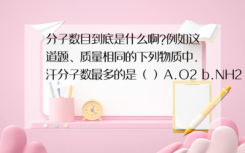 分子数目到底是什么啊?例如这道题、质量相同的下列物质中.汗分子数最多的是（ ）A.O2 b.NH2 C.co d.CH4