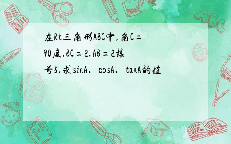 在Rt三角形ABC中,角C=90度,BC=2,AB=2根号5,求sinA、cosA、tanA的值