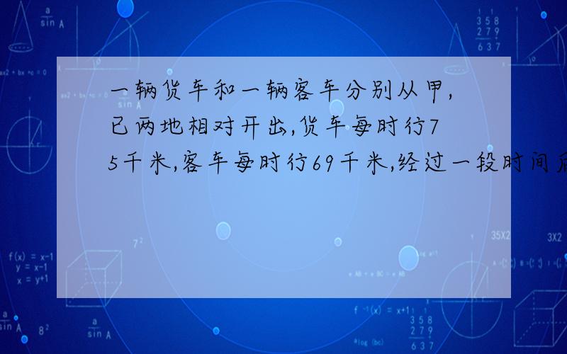 一辆货车和一辆客车分别从甲,已两地相对开出,货车每时行75千米,客车每时行69千米,经过一段时间后,两车在距中点9千米处相遇.甲,乙两地相距多少千米?