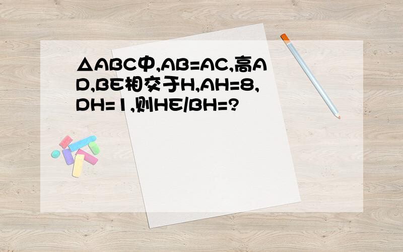 △ABC中,AB=AC,高AD,BE相交于H,AH=8,DH=1,则HE/BH=?