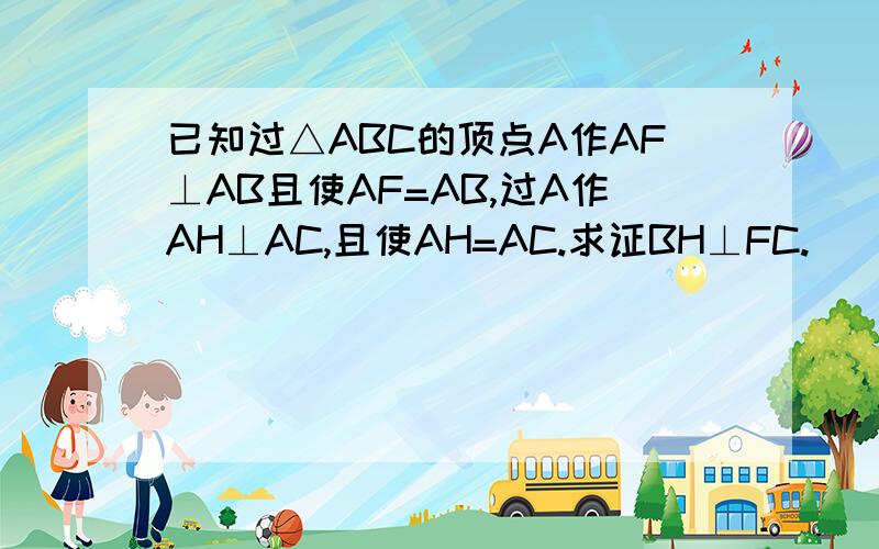 已知过△ABC的顶点A作AF⊥AB且使AF=AB,过A作AH⊥AC,且使AH=AC.求证BH⊥FC.