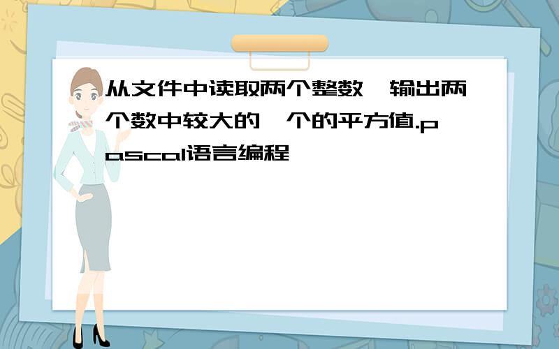 从文件中读取两个整数,输出两个数中较大的一个的平方值.pascal语言编程