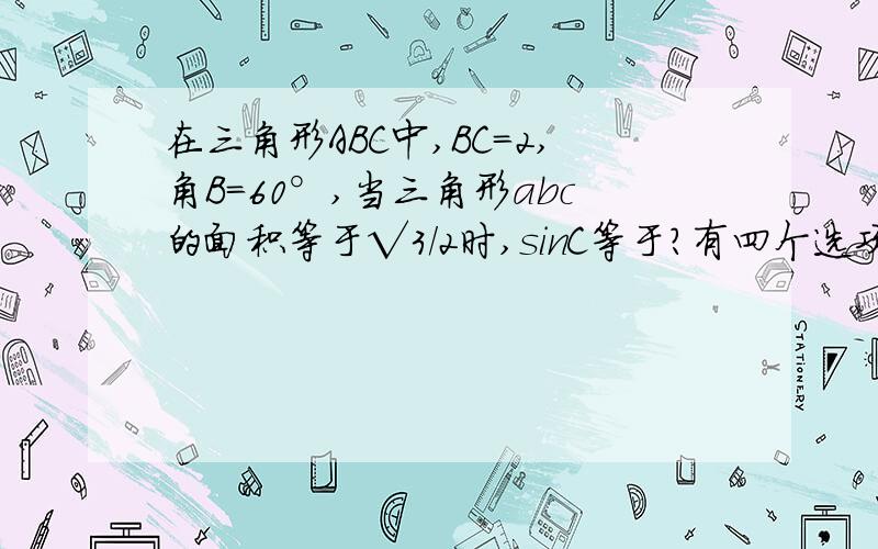 在三角形ABC中,BC=2,角B=60°,当三角形abc的面积等于√3/2时,sinC等于?有四个选项 A √3/2 B 1/2 C √3/3 D √3/4