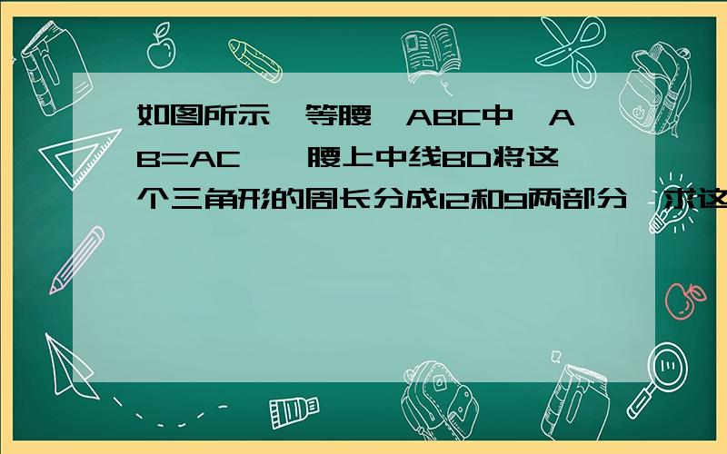 如图所示,等腰△ABC中,AB=AC,一腰上中线BD将这个三角形的周长分成12和9两部分,求这个三角形的腰长.