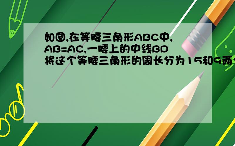 如图,在等腰三角形ABC中,AB=AC,一腰上的中线BD将这个等腰三角形的周长分为15和9两个部分,求腰AB的长