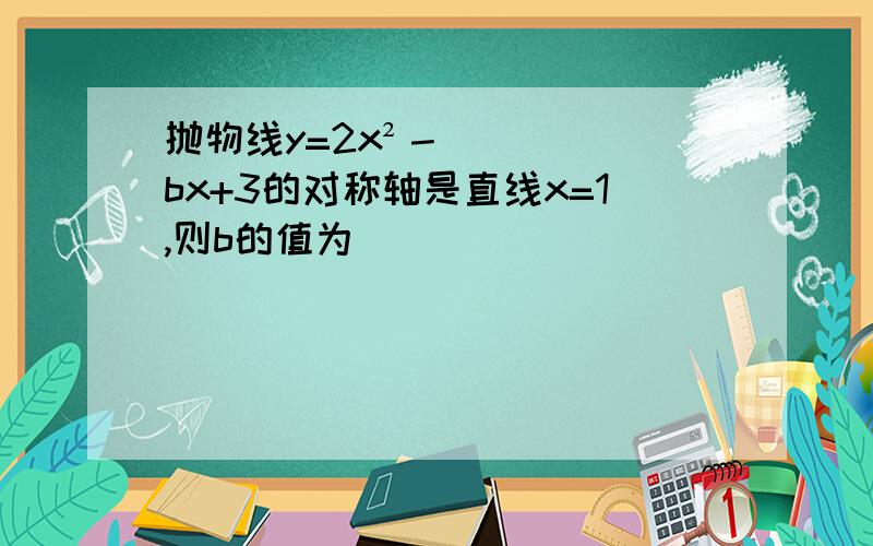 抛物线y=2x²－bx+3的对称轴是直线x=1,则b的值为