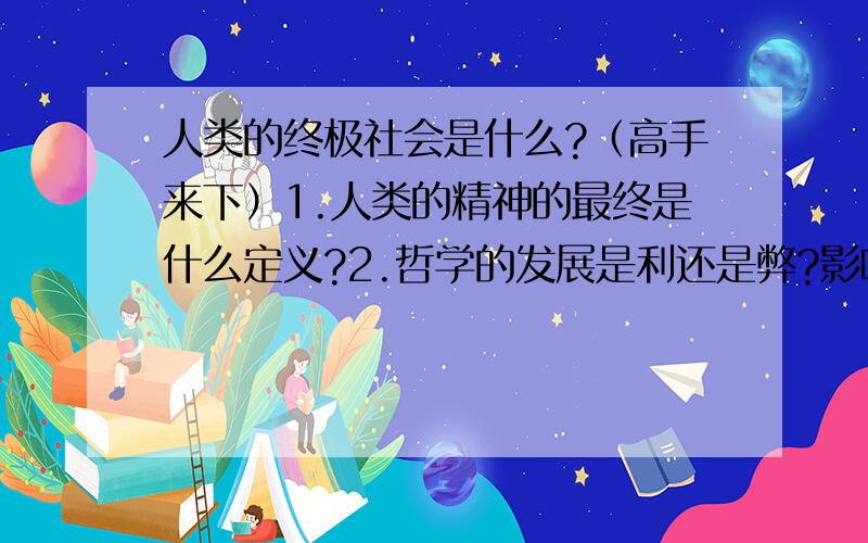 人类的终极社会是什么?（高手来下）1.人类的精神的最终是什么定义?2.哲学的发展是利还是弊?影响人类的发展吗?3.人真的有超脱这一切（目前社会）的能力吗?4.大脑的全面应用就代表人类的