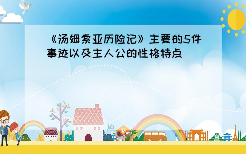 《汤姆索亚历险记》主要的5件事迹以及主人公的性格特点