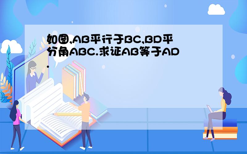 如图,AB平行于BC,BD平分角ABC.求证AB等于AD.