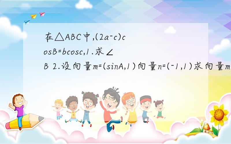 在△ABC中,(2a-c)cosB=bcosc,1.求∠B 2.设向量m=(sinA,1)向量n=(-1,1)求向量m×向量n的最小值 重点第二问