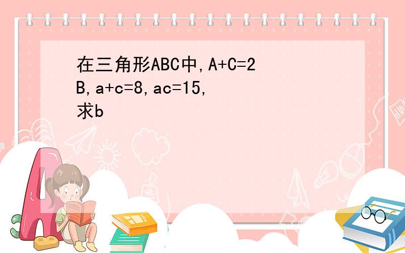 在三角形ABC中,A+C=2B,a+c=8,ac=15,求b