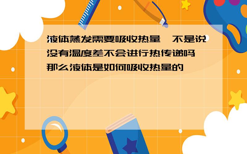 液体蒸发需要吸收热量,不是说没有温度差不会进行热传递吗,那么液体是如何吸收热量的