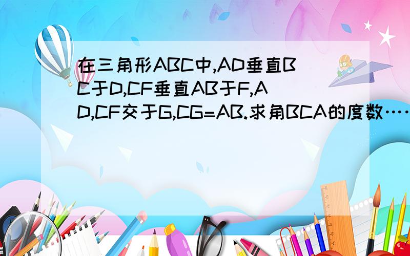 在三角形ABC中,AD垂直BC于D,CF垂直AB于F,AD,CF交于G,CG=AB.求角BCA的度数……擦答案什么的都是浮云我要过程啊... g是三角形里面的那个点...