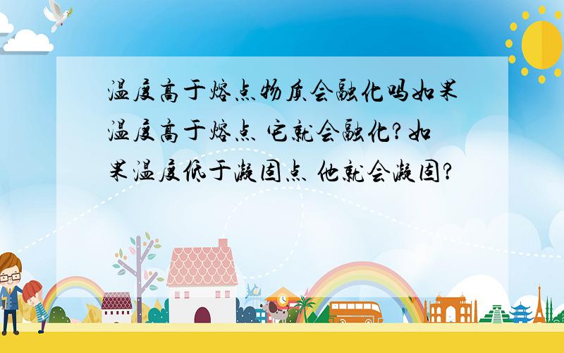 温度高于熔点物质会融化吗如果温度高于熔点 它就会融化?如果温度低于凝固点 他就会凝固?